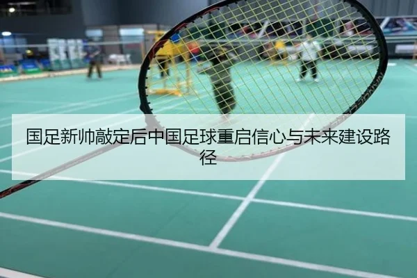 国足新帅敲定后中国足球重启信心与未来建设路径