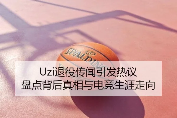 Uzi退役传闻引发热议 盘点背后真相与电竞生涯走向