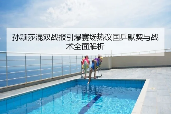 孙颖莎混双战报引爆赛场热议国乒默契与战术全面解析