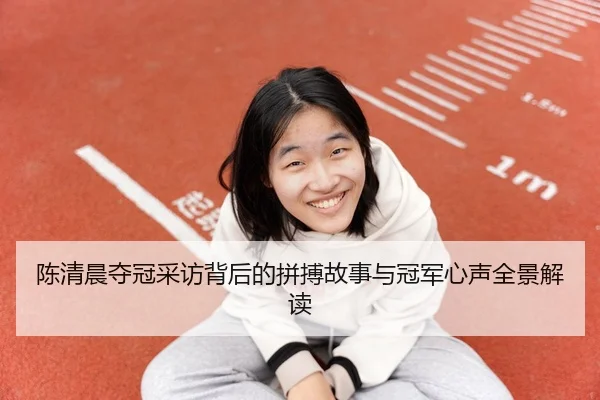 陈清晨夺冠采访背后的拼搏故事与冠军心声全景解读