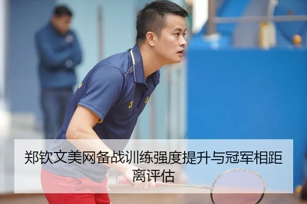 郑钦文美网备战训练强度提升与冠军相距离评估