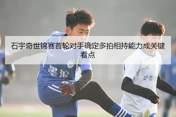 石宇奇世锦赛首轮对手确定多拍相持能力成关键看点