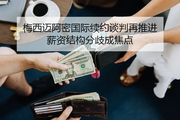 梅西迈阿密国际续约谈判再推进 薪资结构分歧成焦点