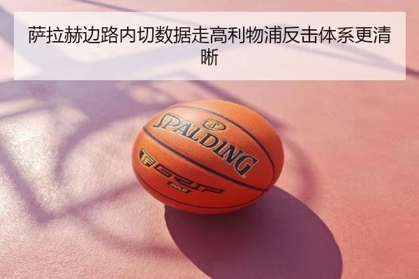 萨拉赫边路内切数据走高利物浦反击体系更清晰
