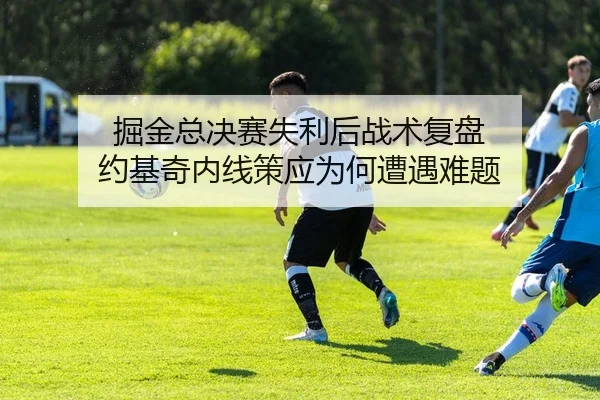 掘金总决赛失利后战术复盘 约基奇内线策应为何遭遇难题