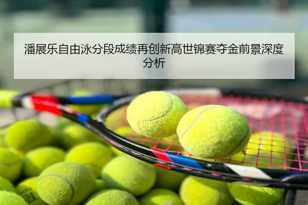 潘展乐自由泳分段成绩再创新高世锦赛夺金前景深度分析