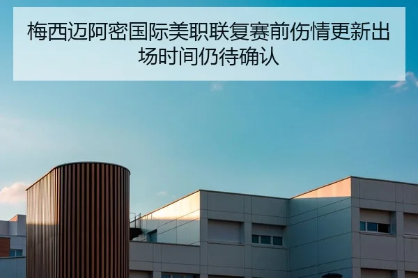 梅西迈阿密国际美职联复赛前伤情更新出场时间仍待确认