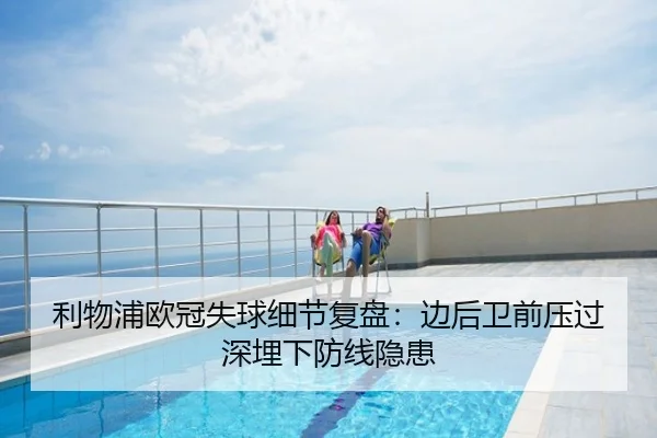 利物浦欧冠失球细节复盘：边后卫前压过深埋下防线隐患