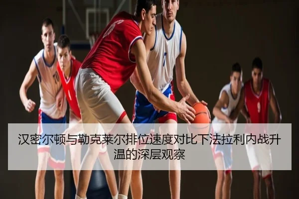 汉密尔顿与勒克莱尔排位速度对比下法拉利内战升温的深层观察