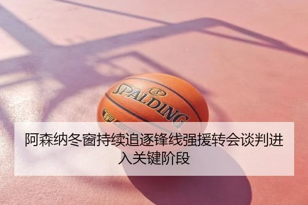 阿森纳冬窗持续追逐锋线强援转会谈判进入关键阶段