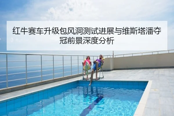红牛赛车升级包风洞测试进展与维斯塔潘夺冠前景深度分析